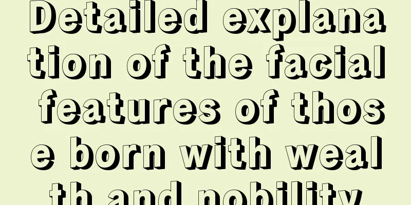 Detailed explanation of the facial features of those born with wealth and nobility