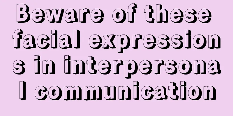 Beware of these facial expressions in interpersonal communication