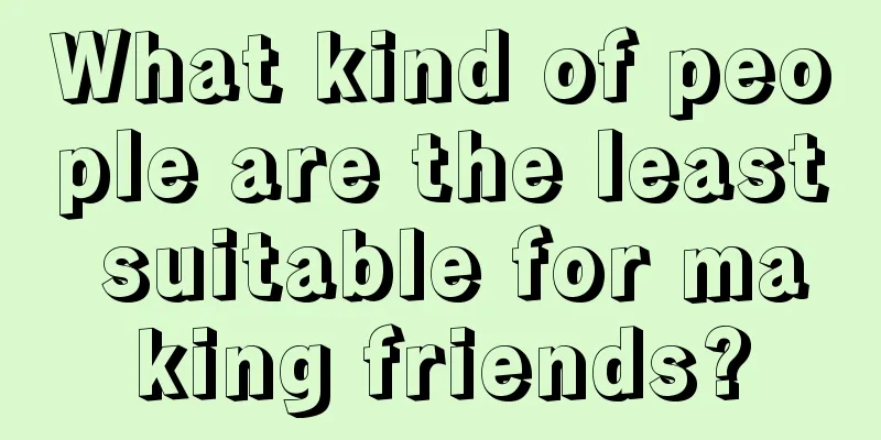 What kind of people are the least suitable for making friends?
