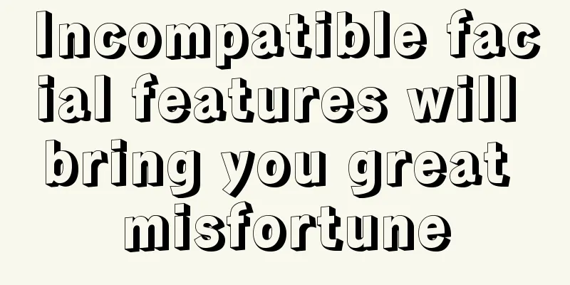 Incompatible facial features will bring you great misfortune