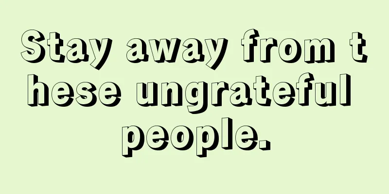Stay away from these ungrateful people.