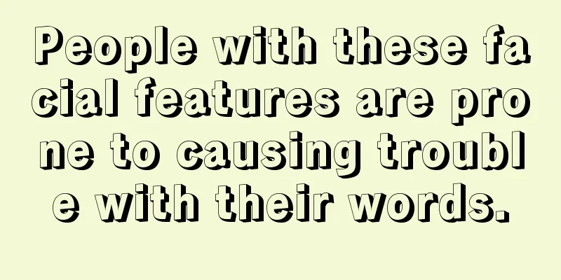 People with these facial features are prone to causing trouble with their words.