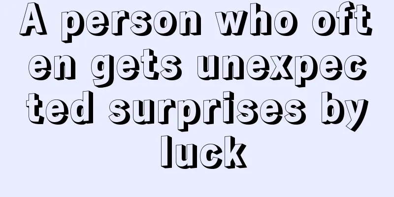 A person who often gets unexpected surprises by luck