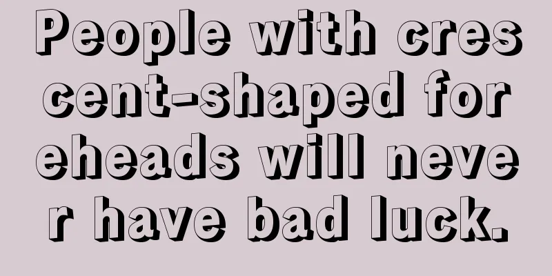 People with crescent-shaped foreheads will never have bad luck.