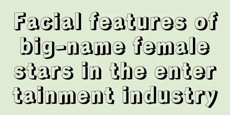 Facial features of big-name female stars in the entertainment industry