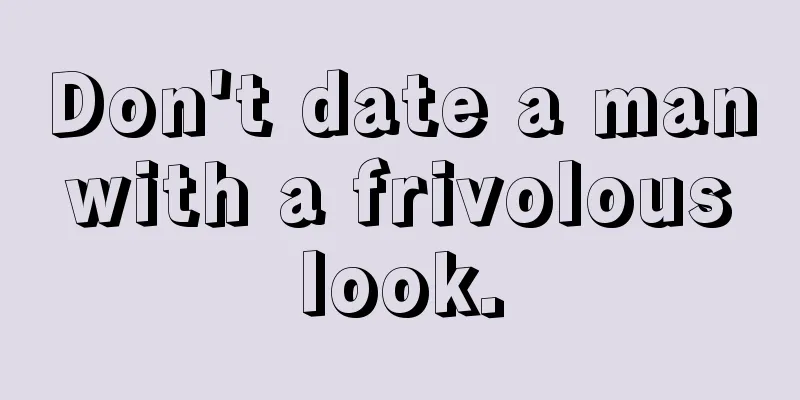 Don't date a man with a frivolous look.