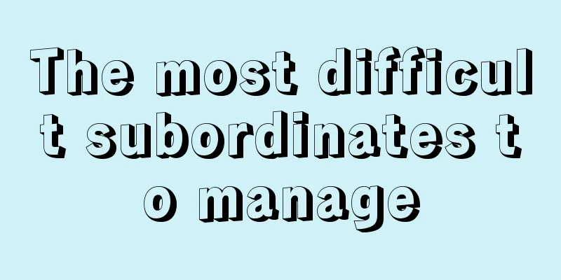 The most difficult subordinates to manage