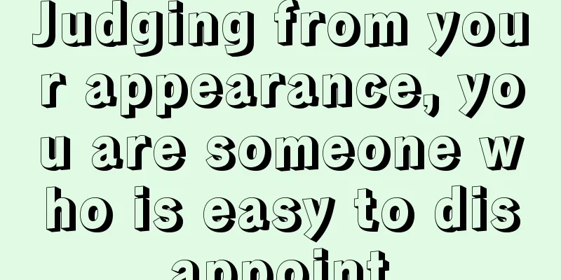 Judging from your appearance, you are someone who is easy to disappoint