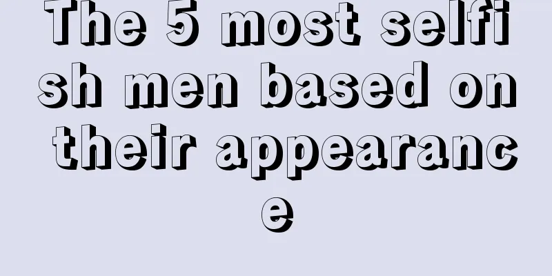 The 5 most selfish men based on their appearance