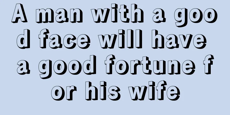 A man with a good face will have a good fortune for his wife