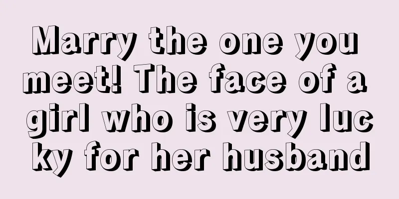 Marry the one you meet! The face of a girl who is very lucky for her husband