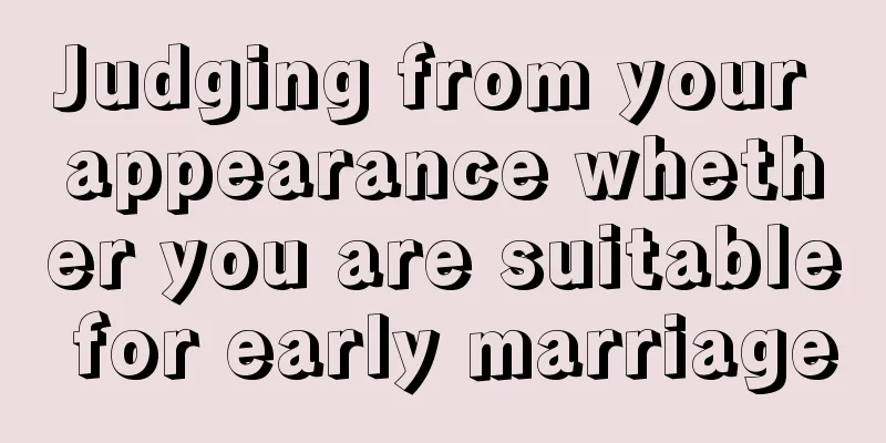 Judging from your appearance whether you are suitable for early marriage