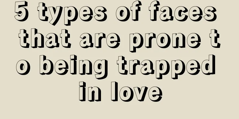 5 types of faces that are prone to being trapped in love