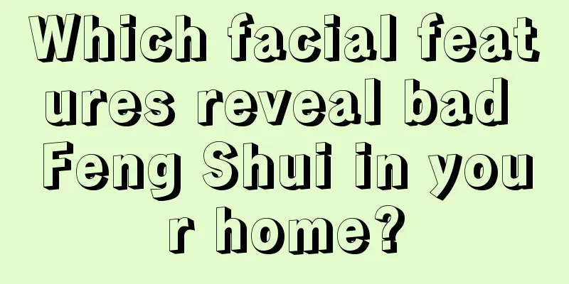 Which facial features reveal bad Feng Shui in your home?