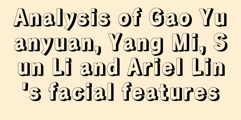 Analysis of Gao Yuanyuan, Yang Mi, Sun Li and Ariel Lin's facial features