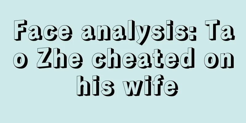 Face analysis: Tao Zhe cheated on his wife