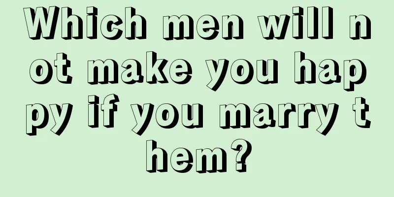 Which men will not make you happy if you marry them?