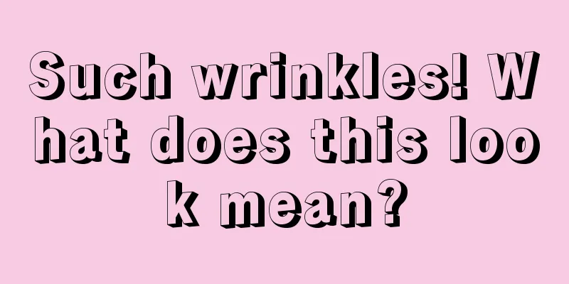 Such wrinkles! What does this look mean?