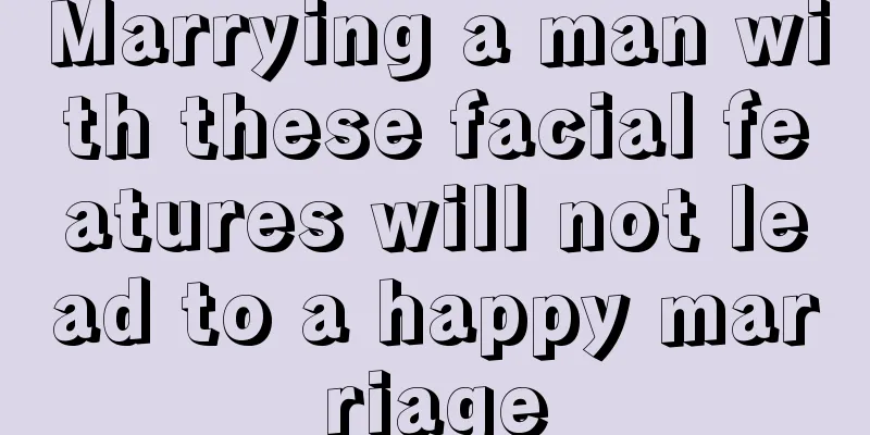 Marrying a man with these facial features will not lead to a happy marriage