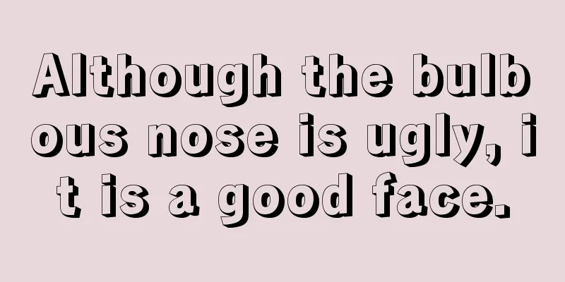 Although the bulbous nose is ugly, it is a good face.