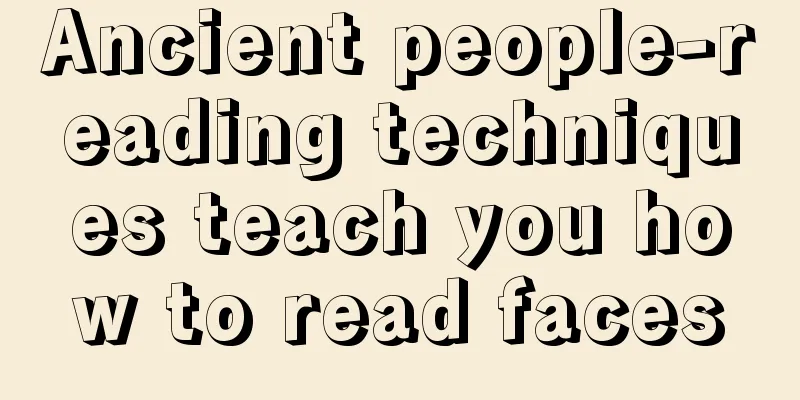 Ancient people-reading techniques teach you how to read faces