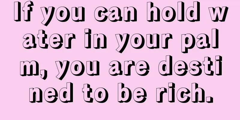 If you can hold water in your palm, you are destined to be rich.