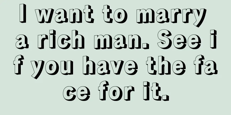 I want to marry a rich man. See if you have the face for it.