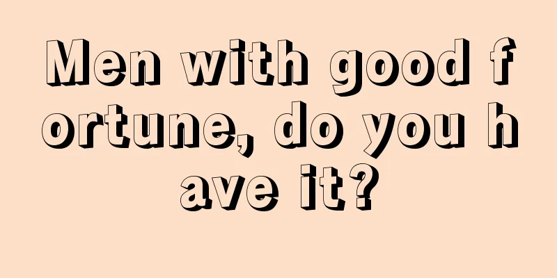Men with good fortune, do you have it?