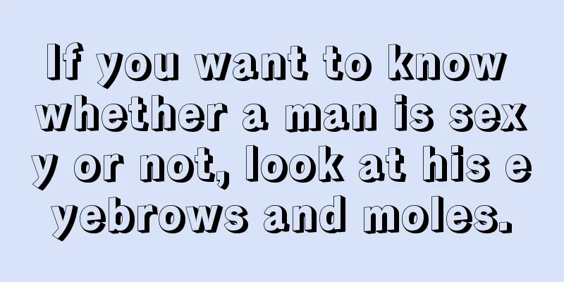 If you want to know whether a man is sexy or not, look at his eyebrows and moles.