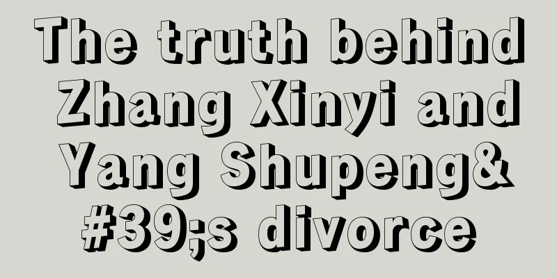 The truth behind Zhang Xinyi and Yang Shupeng's divorce