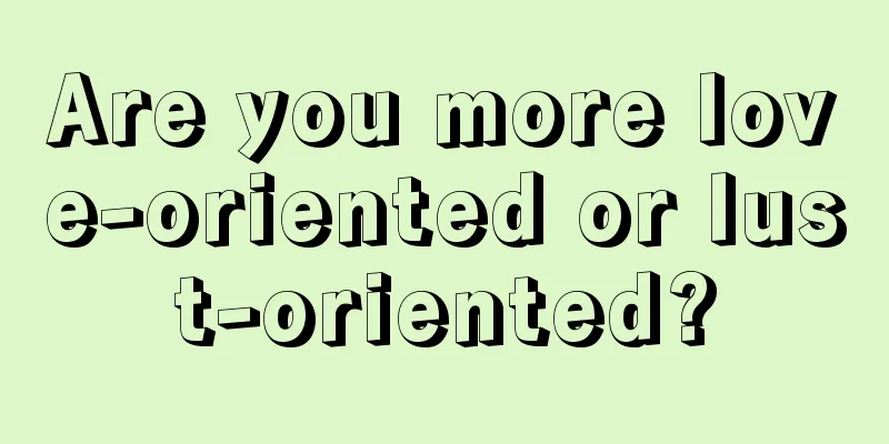 Are you more love-oriented or lust-oriented?
