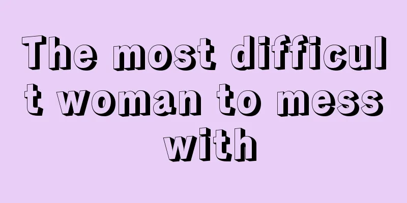 The most difficult woman to mess with