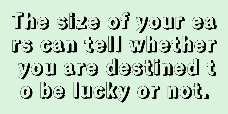 The size of your ears can tell whether you are destined to be lucky or not.