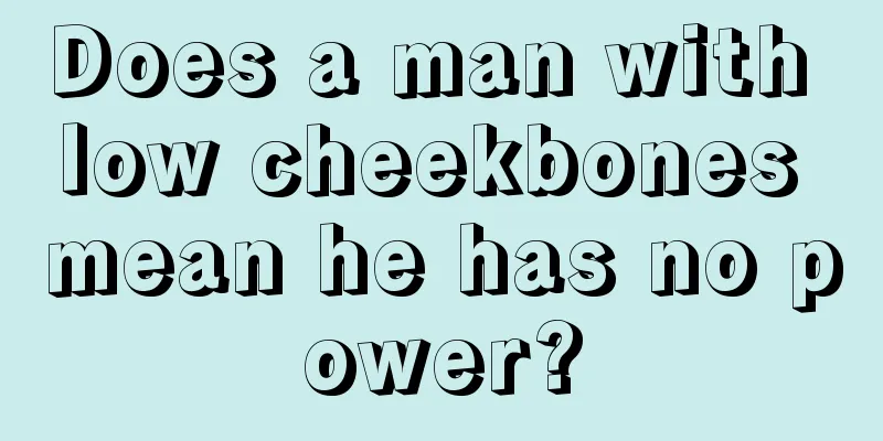 Does a man with low cheekbones mean he has no power?