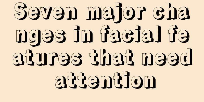 Seven major changes in facial features that need attention