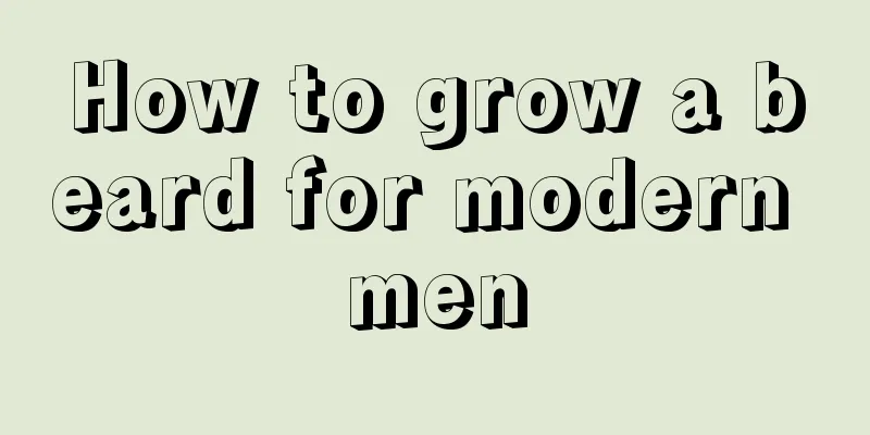 How to grow a beard for modern men