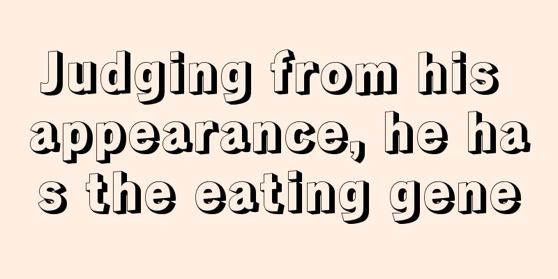 Judging from his appearance, he has the eating gene