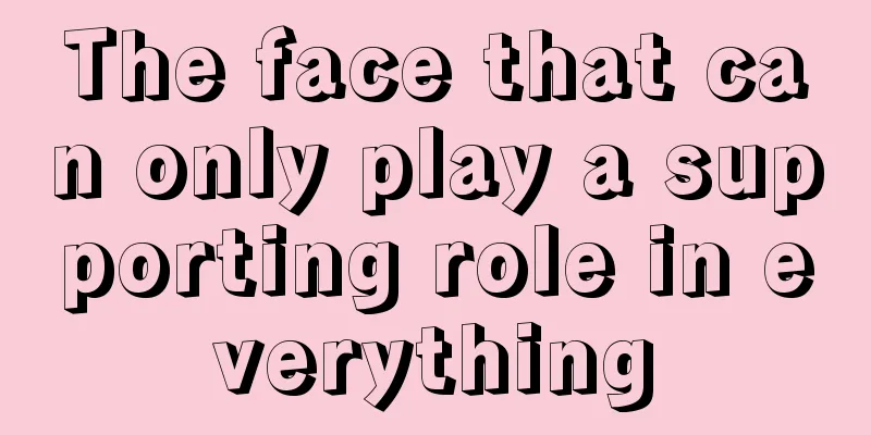 The face that can only play a supporting role in everything