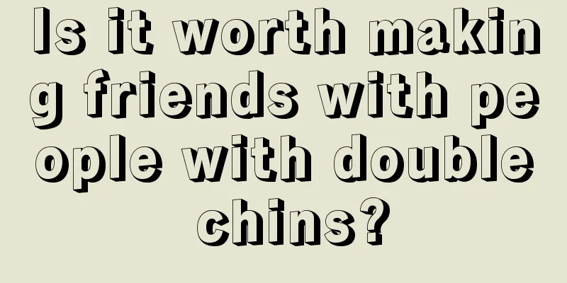 Is it worth making friends with people with double chins?