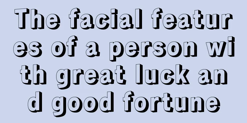 The facial features of a person with great luck and good fortune