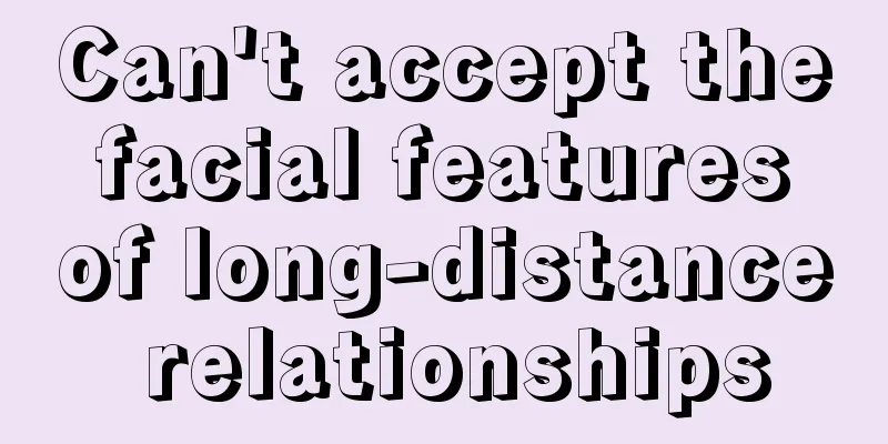 Can't accept the facial features of long-distance relationships
