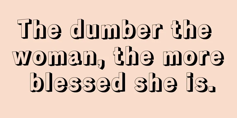 The dumber the woman, the more blessed she is.