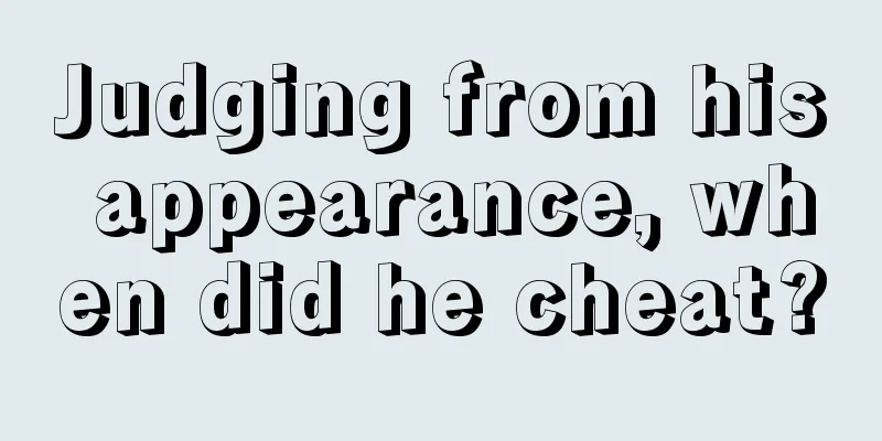 Judging from his appearance, when did he cheat?