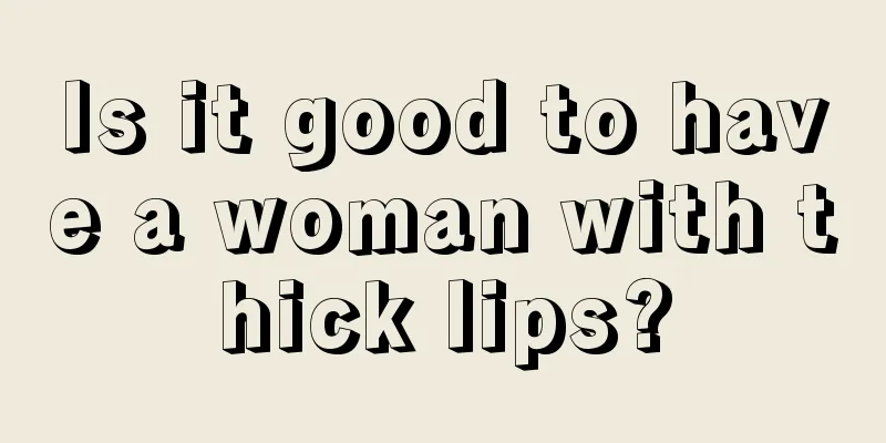 Is it good to have a woman with thick lips?