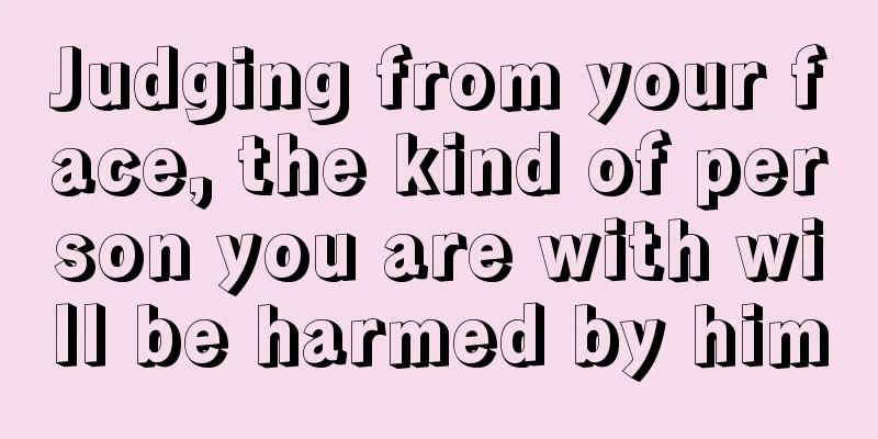 Judging from your face, the kind of person you are with will be harmed by him