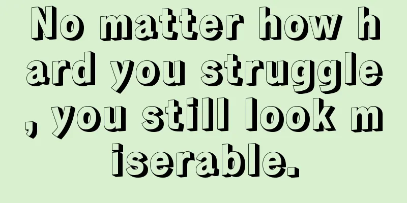 No matter how hard you struggle, you still look miserable.