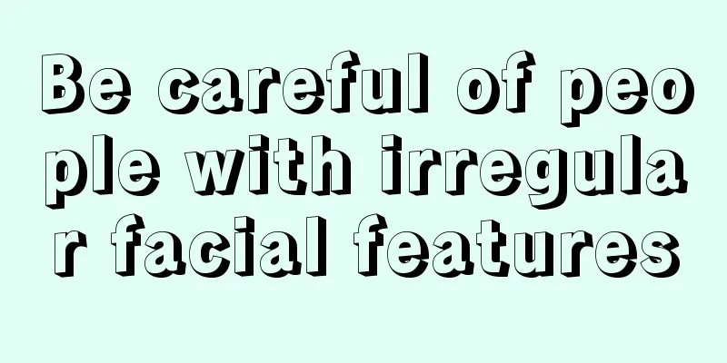 Be careful of people with irregular facial features