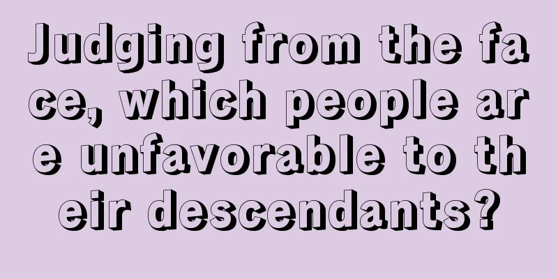 Judging from the face, which people are unfavorable to their descendants?