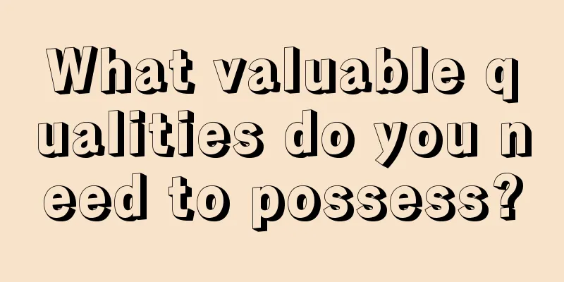What valuable qualities do you need to possess?