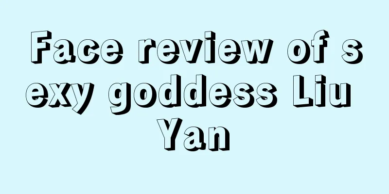 Face review of sexy goddess Liu Yan